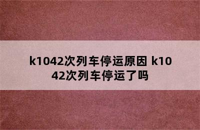 k1042次列车停运原因 k1042次列车停运了吗